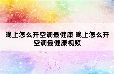 晚上怎么开空调最健康 晚上怎么开空调最健康视频